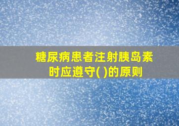 糖尿病患者注射胰岛素时应遵守( )的原则